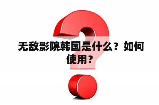  无敌影院韩国是什么？如何使用？