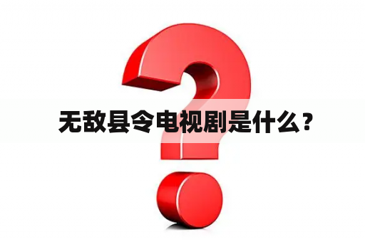  无敌县令电视剧是什么？