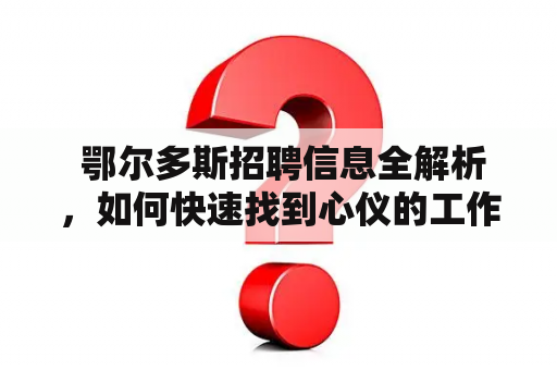  鄂尔多斯招聘信息全解析，如何快速找到心仪的工作？