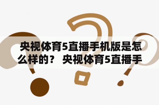  央视体育5直播手机版是怎么样的？ 央视体育5直播手机版是一款可以让用户观看体育比赛直播的手机应用程序。该应用程序提供了丰富的体育内容，包括足球、篮球、网球、排球等多种体育项目的比赛直播。用户可以通过该应用程序随时随地观看自己喜欢的体育比赛，无论是在家里还是在外面，都可以享受到高清流畅的观赛体验。