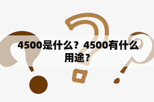  4500是什么？4500有什么用途？