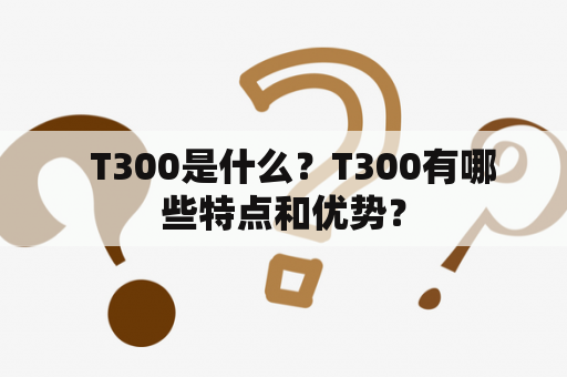   T300是什么？T300有哪些特点和优势？