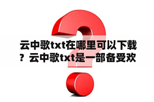  云中歌txt在哪里可以下载？云中歌txt是一部备受欢迎的网络小说，讲述了主人公云无心在修炼中遇到了许多挑战，最终成为了一位强大的武者，但同时也遭受了许多磨难和考验。如果你想阅读这部小说，那么你可能会想知道云中歌txt在哪里可以下载。