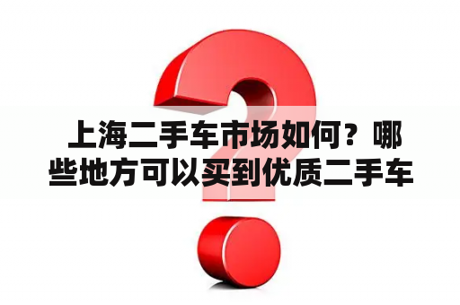  上海二手车市场如何？哪些地方可以买到优质二手车？