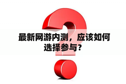  最新网游内测，应该如何选择参与？