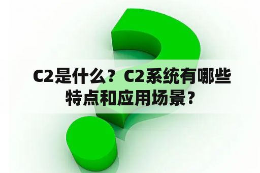  C2是什么？C2系统有哪些特点和应用场景？