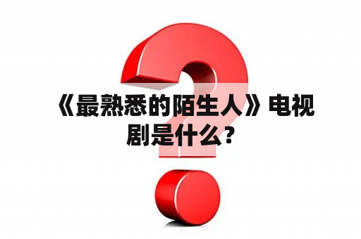  《最熟悉的陌生人》电视剧是什么？