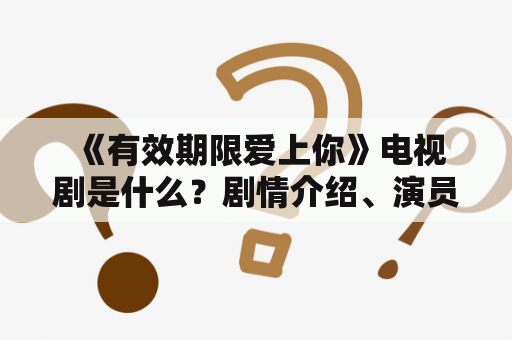  《有效期限爱上你》电视剧是什么？剧情介绍、演员阵容和观剧感受