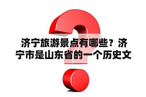  济宁旅游景点有哪些？济宁市是山东省的一个历史文化名城，也是一个旅游胜地。济宁市境内有许多著名的景点，下面就为大家介绍一下济宁旅游景点大全。