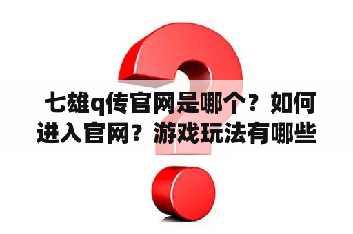  七雄q传官网是哪个？如何进入官网？游戏玩法有哪些？