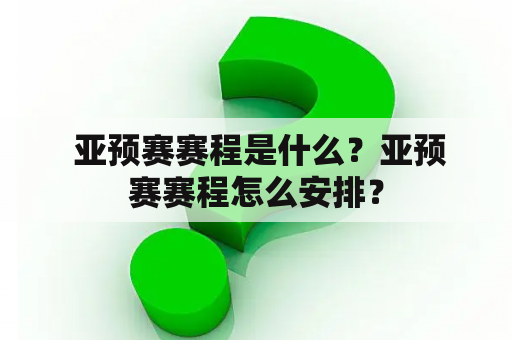  亚预赛赛程是什么？亚预赛赛程怎么安排？