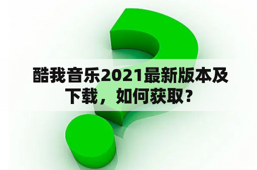  酷我音乐2021最新版本及下载，如何获取？