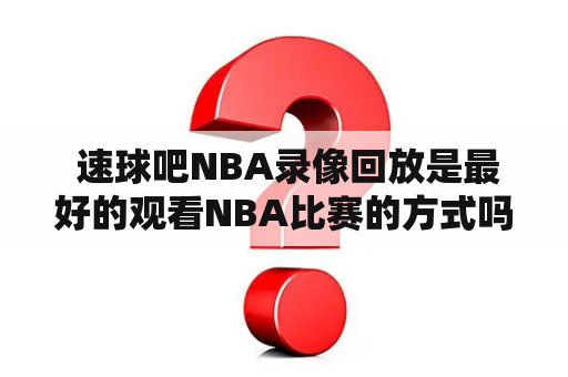  速球吧NBA录像回放是最好的观看NBA比赛的方式吗？