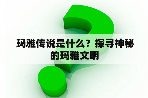  玛雅传说是什么？探寻神秘的玛雅文明