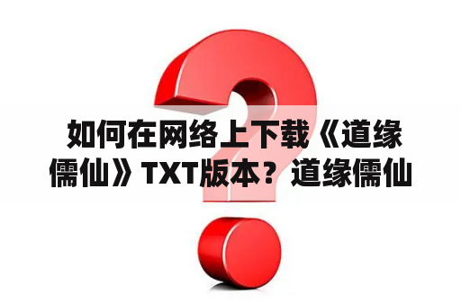  如何在网络上下载《道缘儒仙》TXT版本？道缘儒仙是一部非常受欢迎的修真小说，许多读者都希望能够在网络上下载TXT版本，以便离线阅读。那么，在哪里可以下载《道缘儒仙》TXT版本呢？