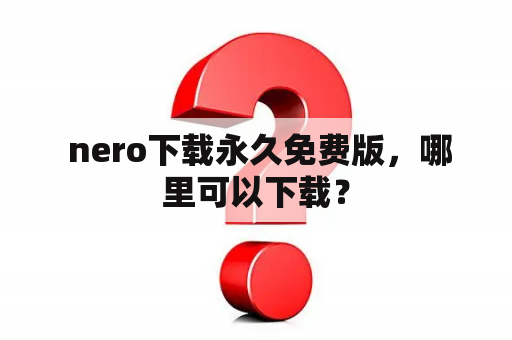  nero下载永久免费版，哪里可以下载？