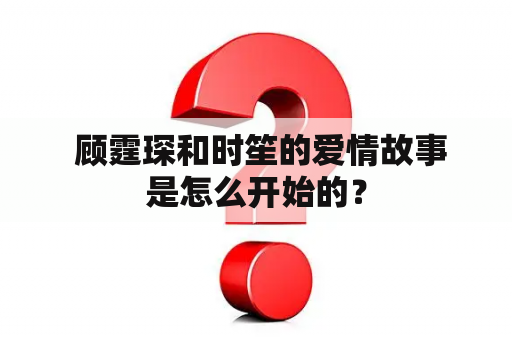  顾霆琛和时笙的爱情故事是怎么开始的？