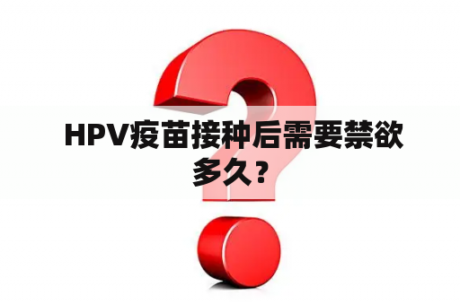  HPV疫苗接种后需要禁欲多久？