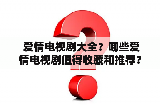  爱情电视剧大全？哪些爱情电视剧值得收藏和推荐？