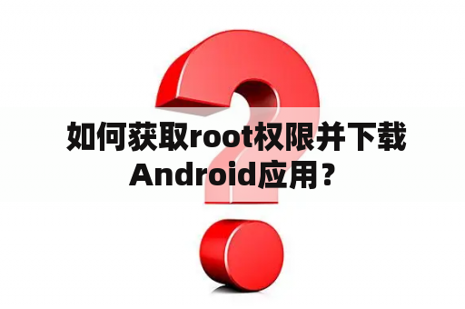  如何获取root权限并下载Android应用？