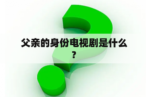  父亲的身份电视剧是什么？