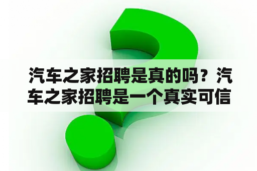  汽车之家招聘是真的吗？汽车之家招聘是一个真实可信的招聘平台吗？这是很多求职者在寻找工作时的疑问。作为国内最大的汽车垂直媒体，汽车之家一直以来在汽车行业内都有着相当高的知名度和影响力。而作为一个网站，汽车之家也有自己的招聘板块，提供了众多的职位信息供求职者选择。那么，汽车之家招聘究竟是真的还是假的呢？