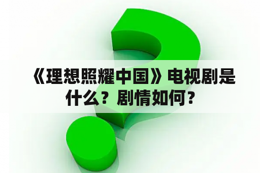  《理想照耀中国》电视剧是什么？剧情如何？