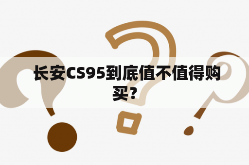  长安CS95到底值不值得购买？