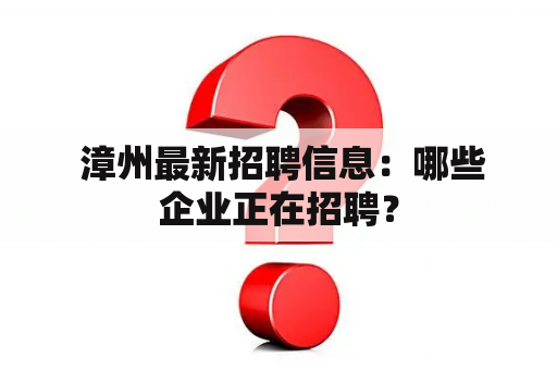  漳州最新招聘信息：哪些企业正在招聘？