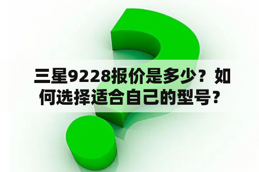  三星9228报价是多少？如何选择适合自己的型号？