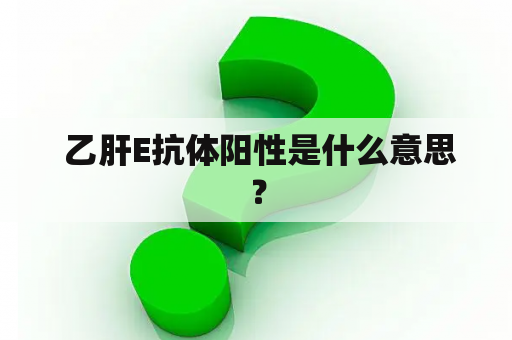  乙肝E抗体阳性是什么意思？