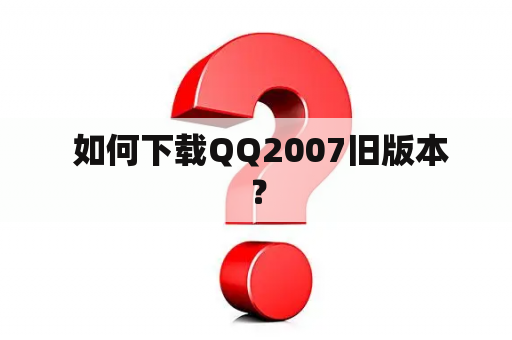  如何下载QQ2007旧版本？