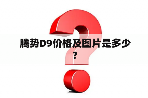  腾势D9价格及图片是多少？