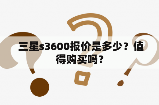  三星s3600报价是多少？值得购买吗？