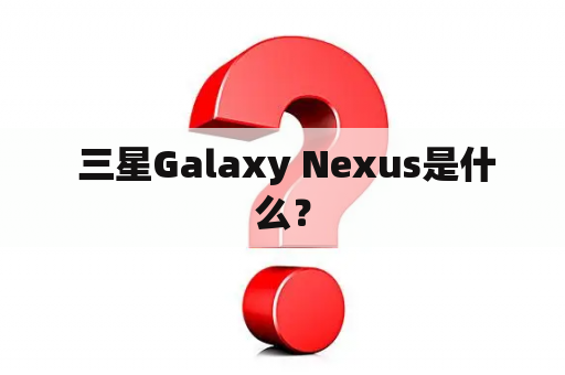  三星Galaxy Nexus是什么？