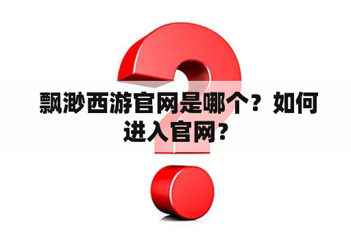  飘渺西游官网是哪个？如何进入官网？