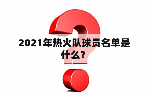  2021年热火队球员名单是什么？