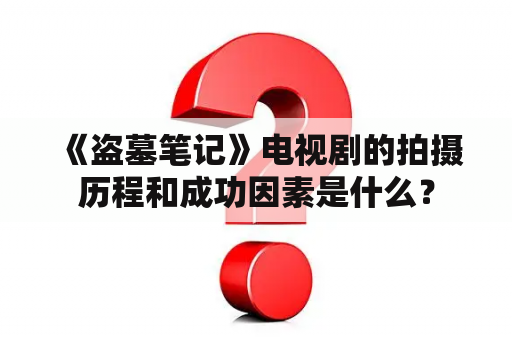  《盗墓笔记》电视剧的拍摄历程和成功因素是什么？