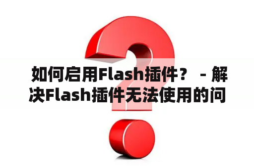  如何启用Flash插件？ - 解决Flash插件无法使用的问题