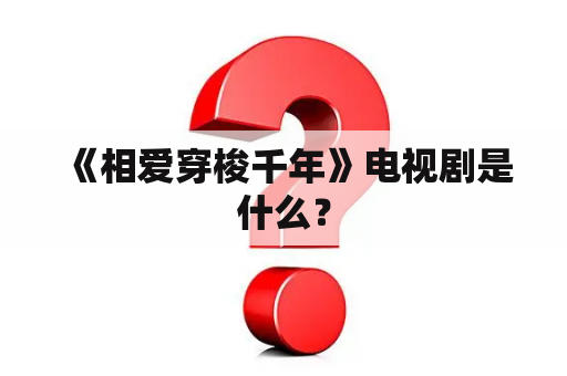  《相爱穿梭千年》电视剧是什么？