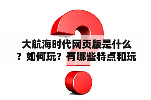  大航海时代网页版是什么？如何玩？有哪些特点和玩法？