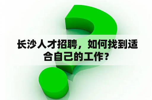  长沙人才招聘，如何找到适合自己的工作？