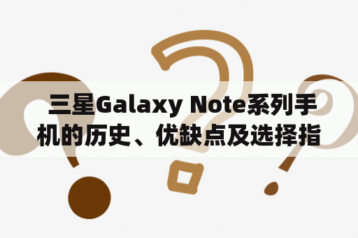  三星Galaxy Note系列手机的历史、优缺点及选择指南