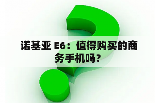  诺基亚 E6：值得购买的商务手机吗？