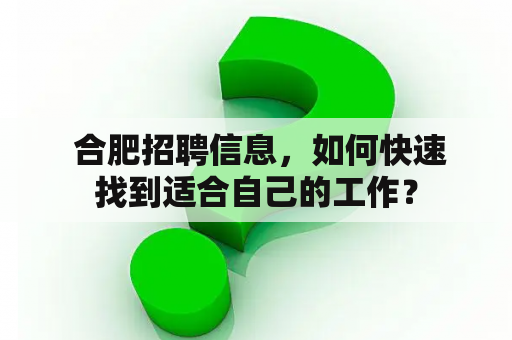  合肥招聘信息，如何快速找到适合自己的工作？