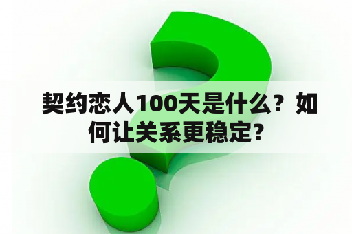  契约恋人100天是什么？如何让关系更稳定？