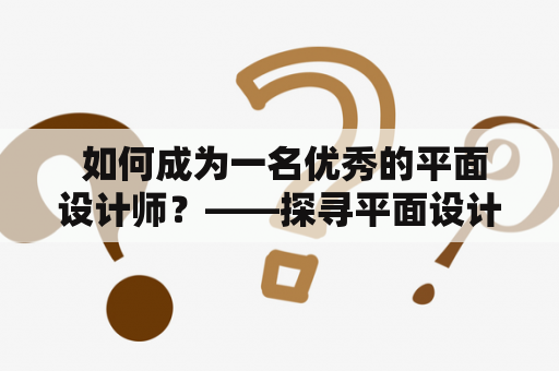  如何成为一名优秀的平面设计师？——探寻平面设计师招聘背后的技能和要求