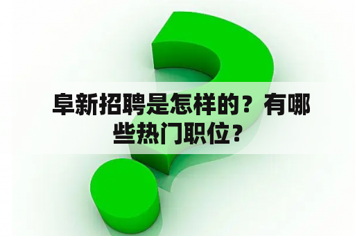  阜新招聘是怎样的？有哪些热门职位？