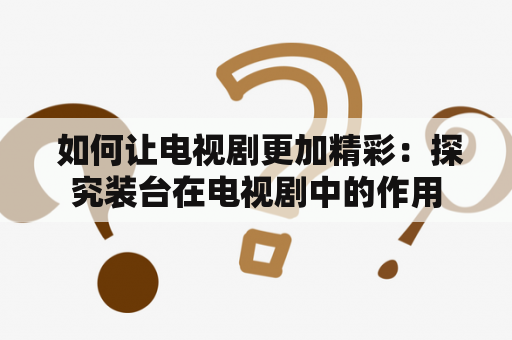  如何让电视剧更加精彩：探究装台在电视剧中的作用