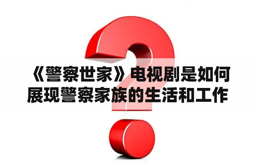  《警察世家》电视剧是如何展现警察家族的生活和工作的？